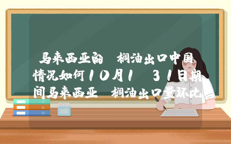 马来西亚的棕榈油出口中国情况如何10月1-31日期间马来西亚棕榈油出口量环比增长