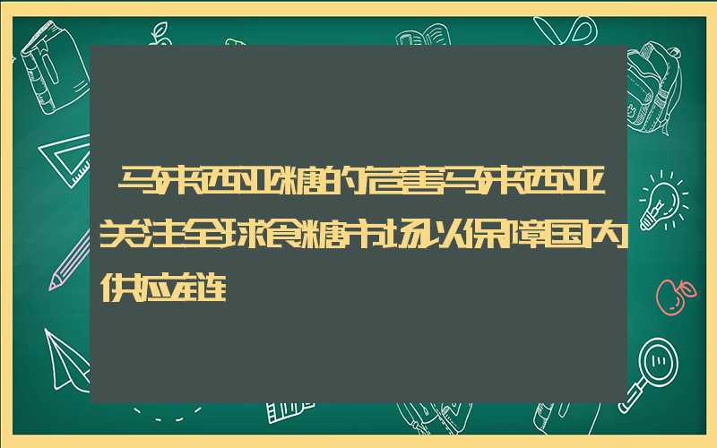 马来西亚糖的危害马来西亚关注全球食糖市场以保障国内供应链