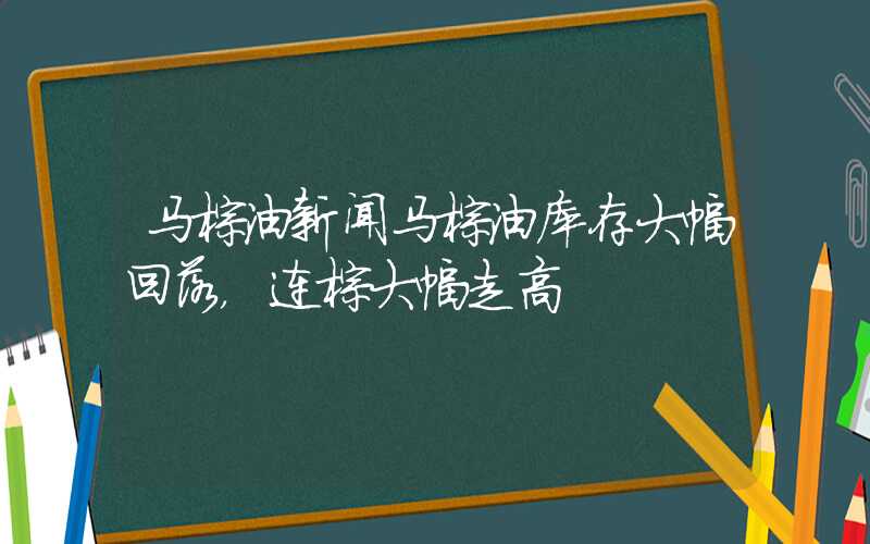 马棕油新闻马棕油库存大幅回落，连棕大幅走高