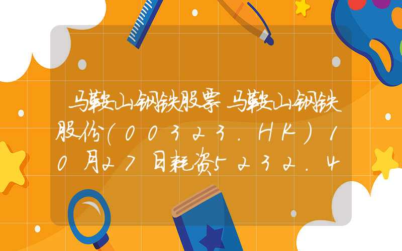 马鞍山钢铁股票马鞍山钢铁股份(00323.HK)10月27日耗资5232.47万元回购2284.92万股A股