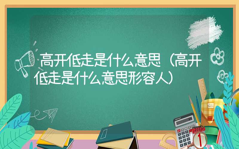 高开低走是什么意思（高开低走是什么意思形容人）