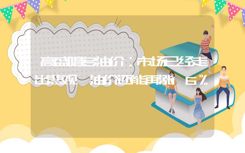 高盛唱多油价：市场已经走出悲观 油价还能再涨16%