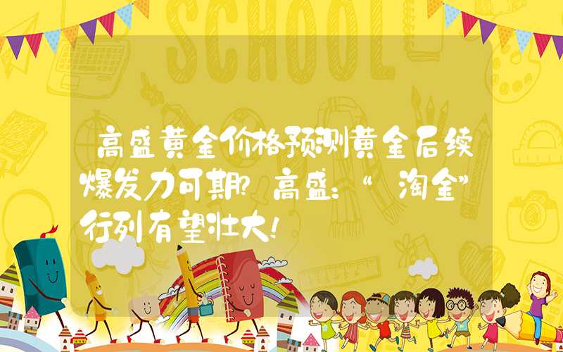 高盛黄金价格预测黄金后续爆发力可期？高盛：“淘金”行列有望壮大！