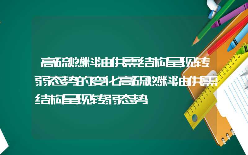 高硫燃料油供需结构呈现转弱态势的变化高硫燃料油供需结构呈现转弱态势