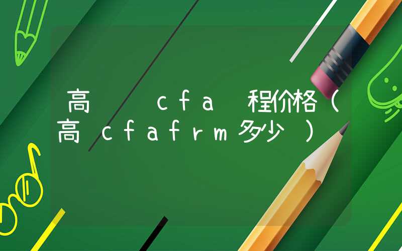 高顿财经cfa课程价格（高顿cfafrm多少钱）