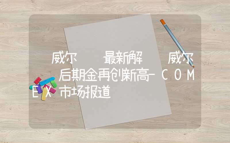 鲍威尔讲话最新解读鲍威尔讲话后期金再创新高-COMEX市场报道