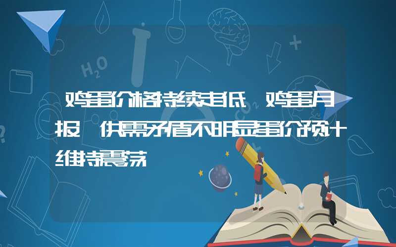 鸡蛋价格持续走低【鸡蛋月报】供需矛盾不明显蛋价预计维持震荡