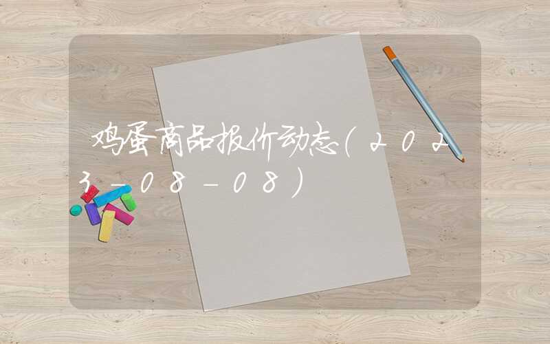 鸡蛋商品报价动态（2023-08-08）