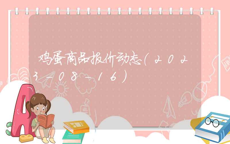 鸡蛋商品报价动态（2023-08-16）