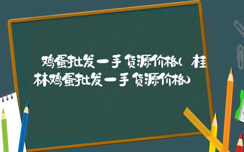 鸡蛋批发一手货源价格（桂林鸡蛋批发一手货源价格）