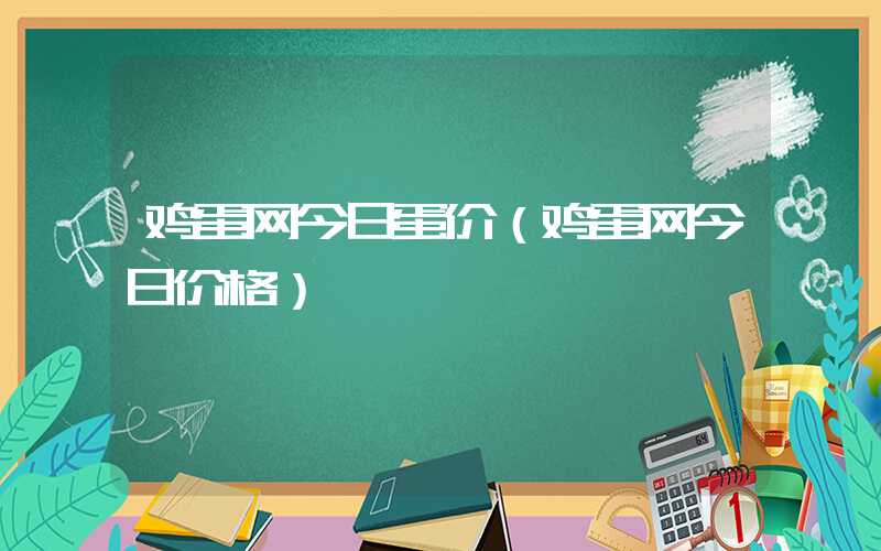 鸡蛋网今日蛋价（鸡蛋网今日价格）