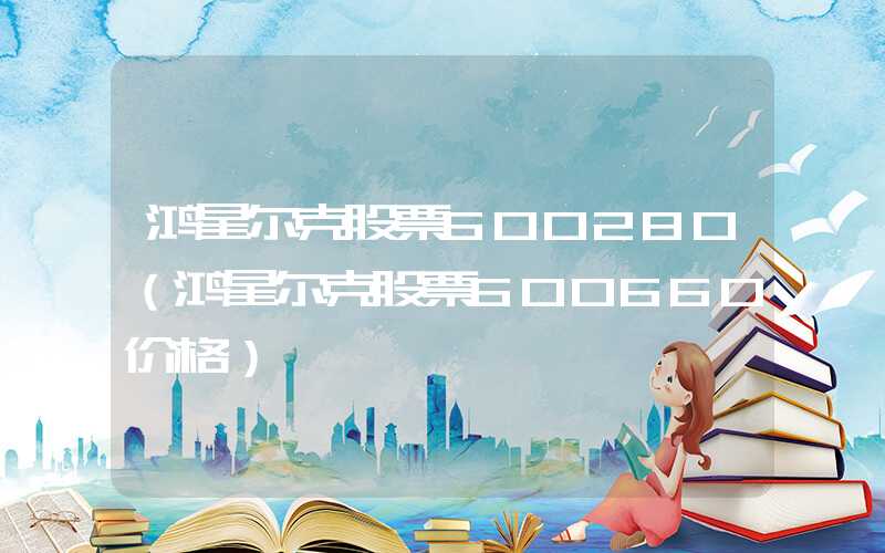 鸿星尔克股票600280（鸿星尔克股票600660价格）