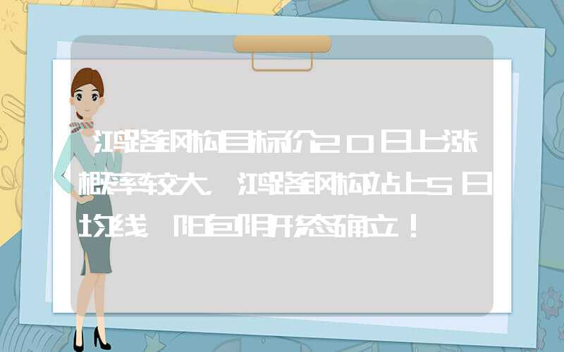 鸿路钢构目标价20日上涨概率较大，鸿路钢构站上5日均线，阳包阴形态确立！