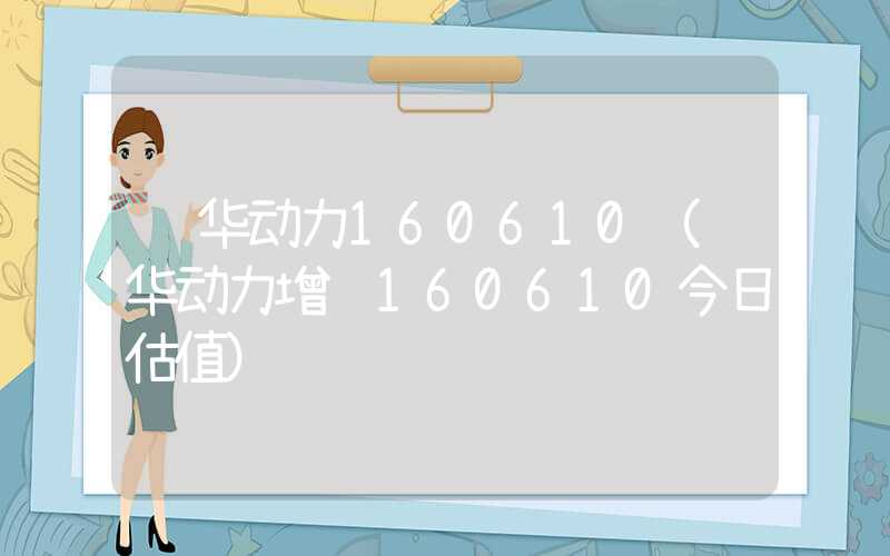 鹏华动力160610（鹏华动力增长160610今日估值）