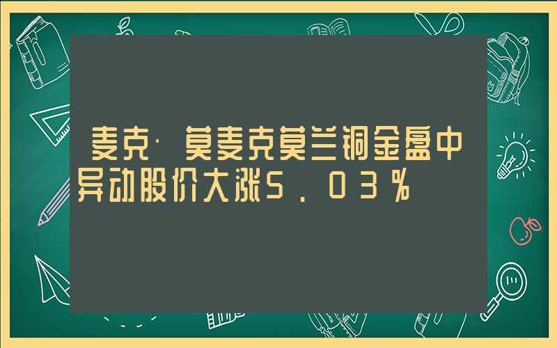 麦克·莫麦克莫兰铜金盘中异动股价大涨5.03%