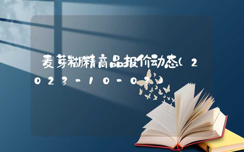 麦芽糊精商品报价动态（2023-10-03）