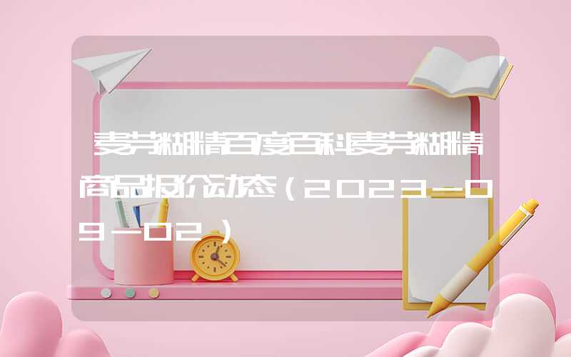 麦芽糊精百度百科麦芽糊精商品报价动态（2023-09-02）