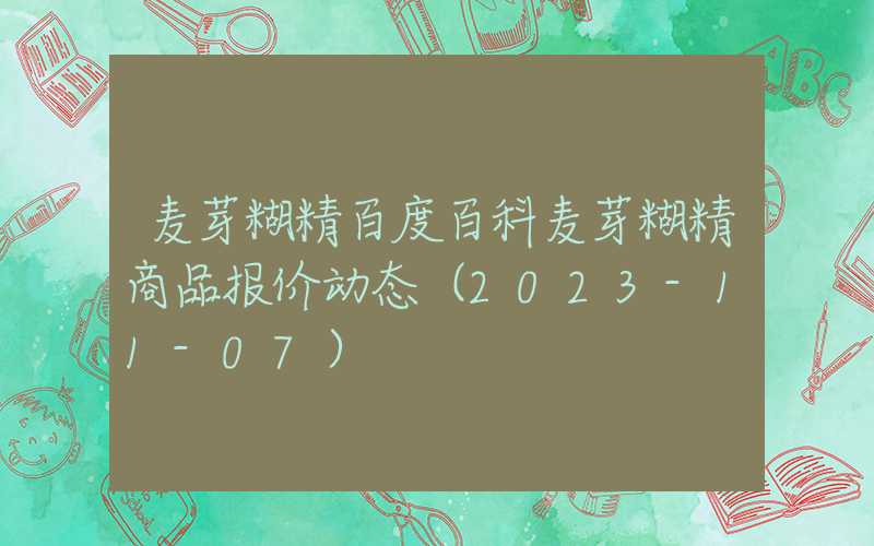 麦芽糊精百度百科麦芽糊精商品报价动态（2023-11-07）