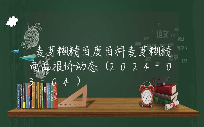 麦芽糊精百度百科麦芽糊精商品报价动态（2024-03-04）