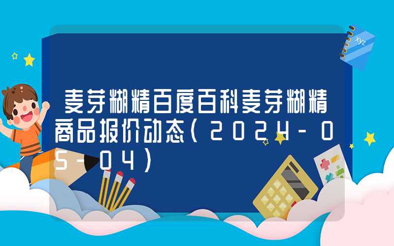 麦芽糊精百度百科麦芽糊精商品报价动态（2024-05-04）