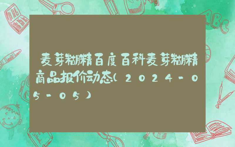 麦芽糊精百度百科麦芽糊精商品报价动态（2024-05-05）