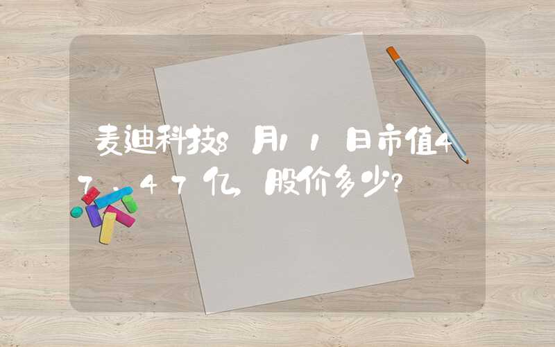 麦迪科技8月11日市值47.47亿，股价多少?