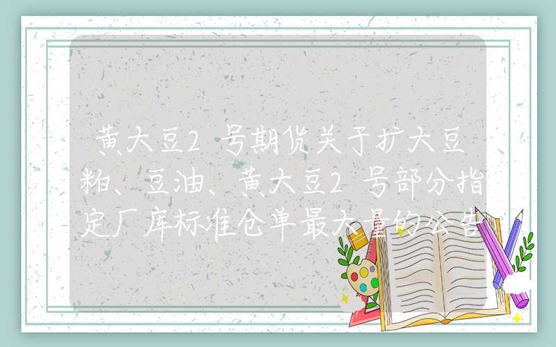 黄大豆2号期货关于扩大豆粕、豆油、黄大豆2号部分指定厂库标准仓单最大量的公告