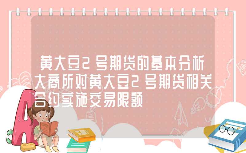 黄大豆2号期货的基本分析大商所对黄大豆2号期货相关合约实施交易限额