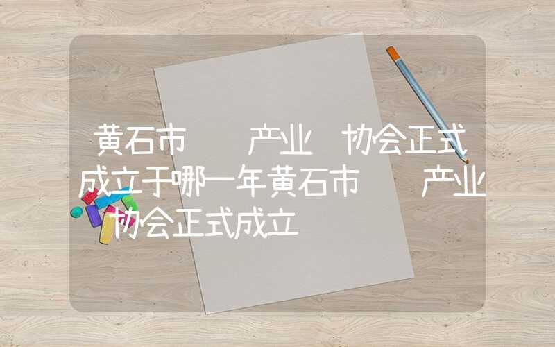 黄石市钢铁产业链协会正式成立于哪一年黄石市钢铁产业链协会正式成立