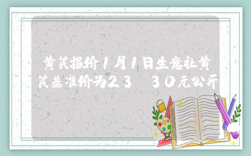 黄芪报价1月1日生意社黄芪基准价为23.30元公斤