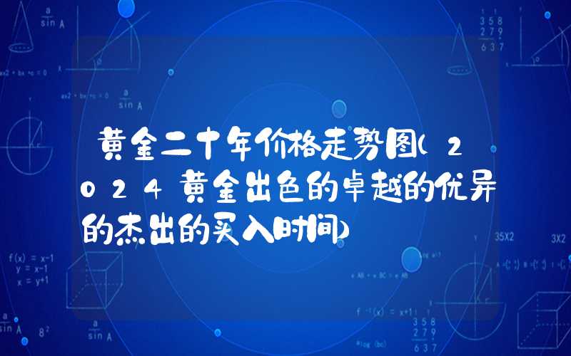 黄金二十年价格走势图（2024黄金出色的卓越的优异的杰出的买入时间）