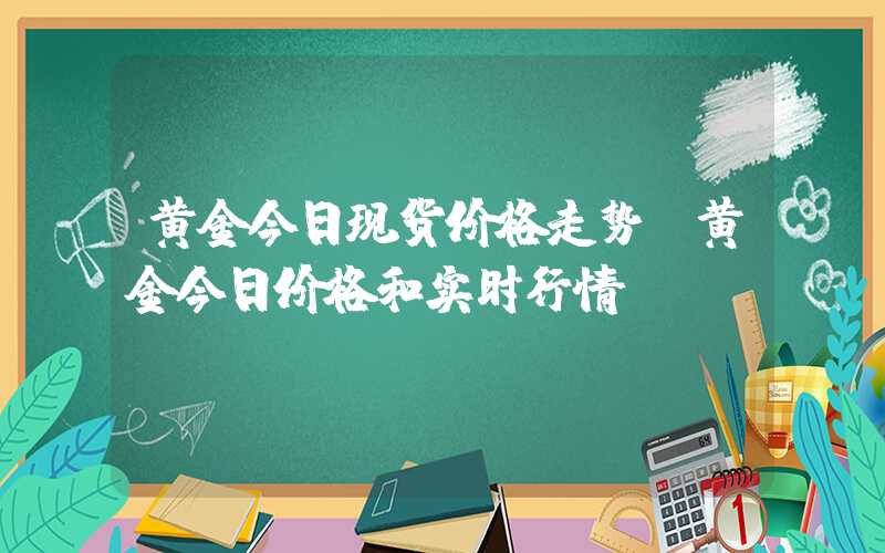 黄金今日现货价格走势（黄金今日价格和实时行情）