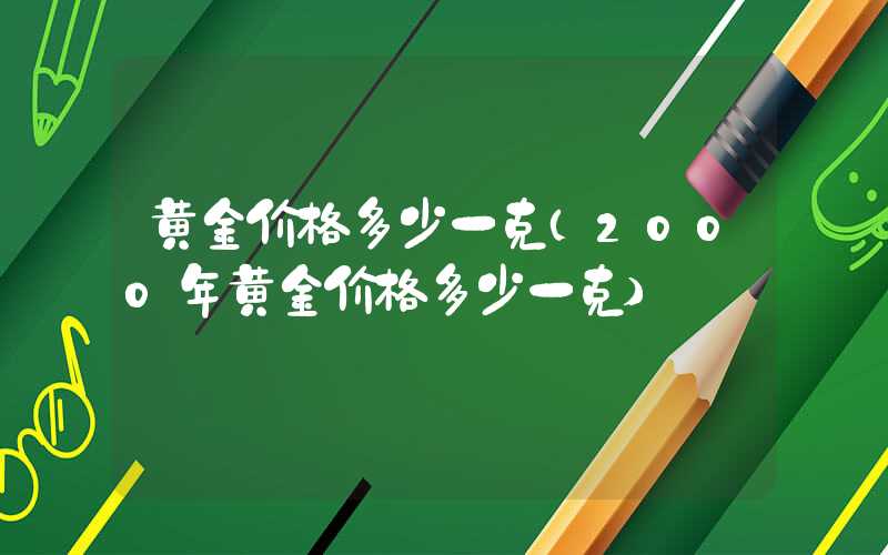 黄金价格多少一克（2000年黄金价格多少一克）