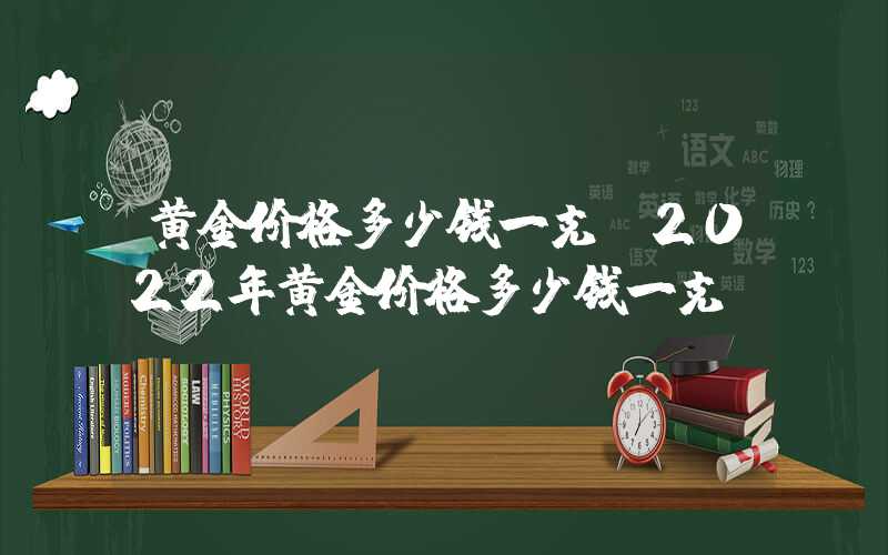 黄金价格多少钱一克（2022年黄金价格多少钱一克）