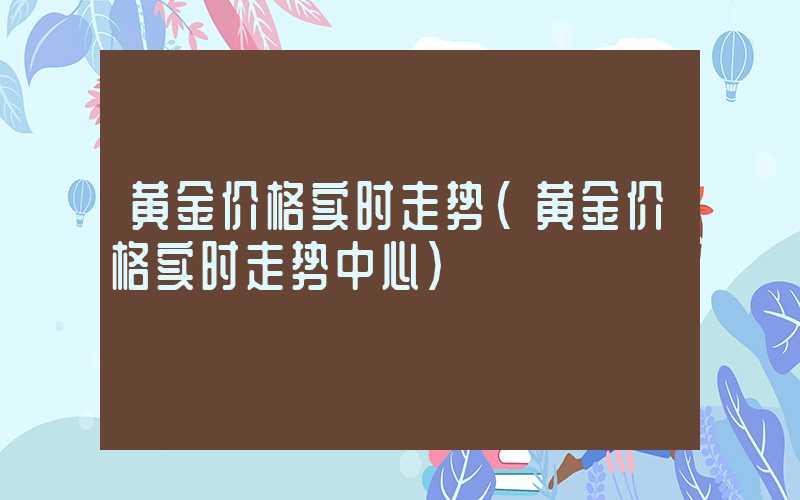 黄金价格实时走势（黄金价格实时走势中心）