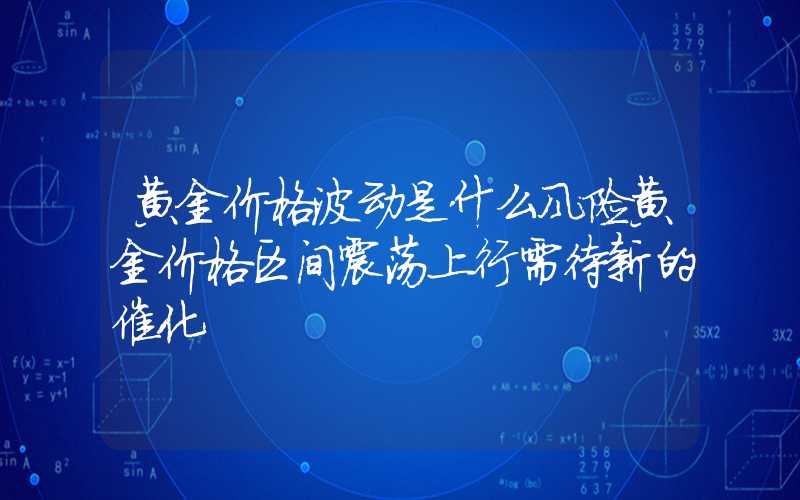 黄金价格波动是什么风险黄金价格区间震荡上行需待新的催化