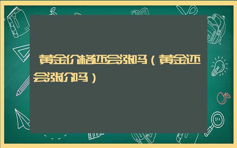 黄金价格还会涨吗（黄金还会涨价吗）