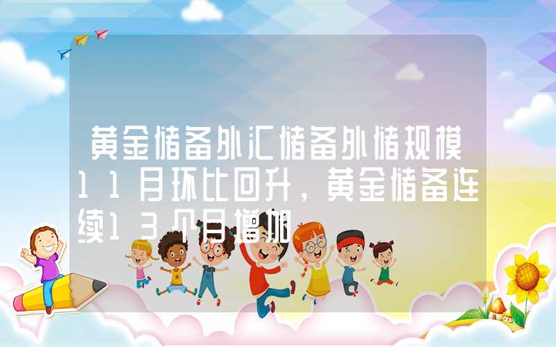 黄金储备外汇储备外储规模11月环比回升，黄金储备连续13个月增加