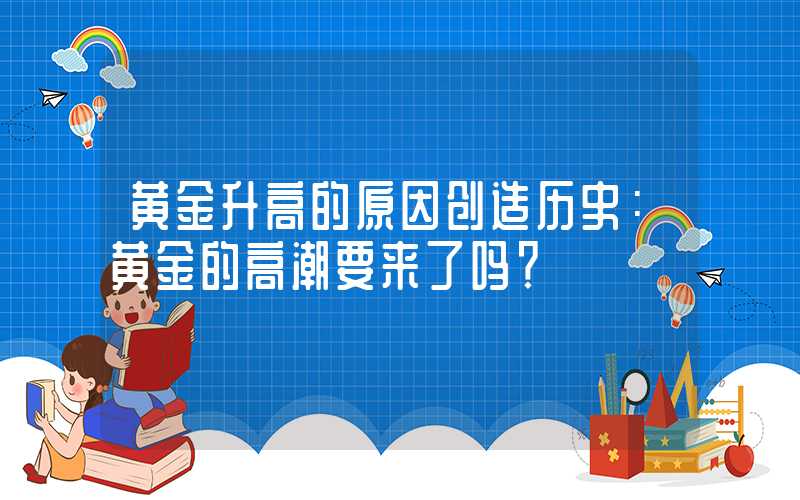 黄金升高的原因创造历史：黄金的高潮要来了吗？