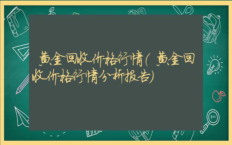 黄金回收价格行情（黄金回收价格行情分析报告）