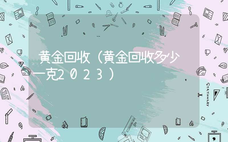 黄金回收（黄金回收多少钱一克2023）