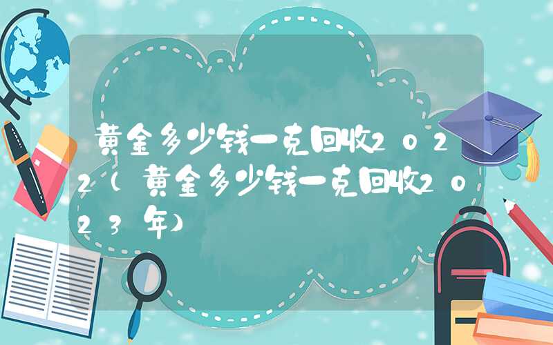 黄金多少钱一克回收2022（黄金多少钱一克回收2023年）