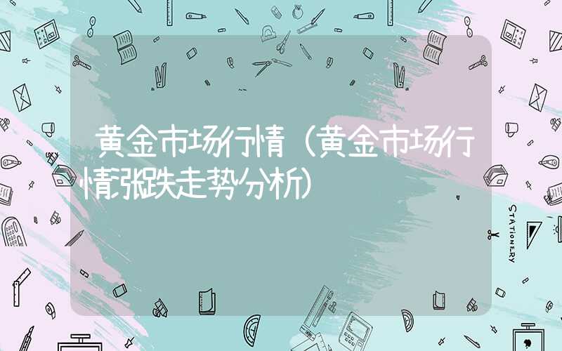 黄金市场行情（黄金市场行情涨跌走势分析）