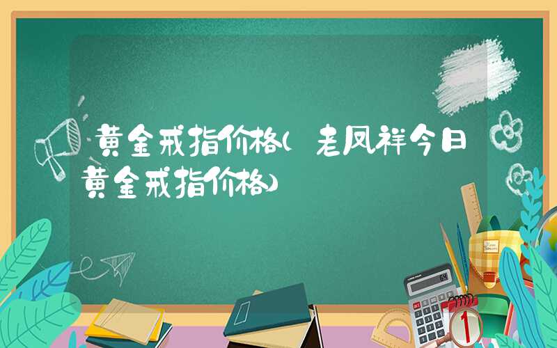 黄金戒指价格（老凤祥今日黄金戒指价格）