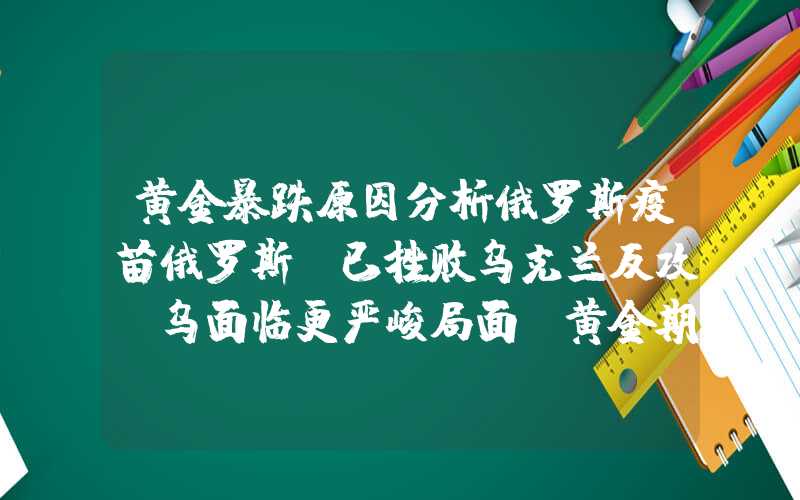 黄金暴跌原因分析俄罗斯疫苗俄罗斯：已挫败乌克兰反攻!乌面临更严峻局面?黄金期货试图冲击2080