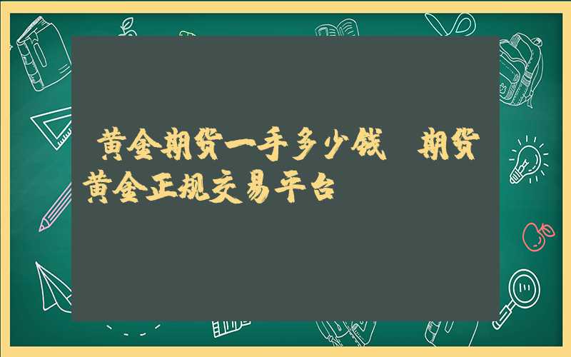 黄金期货一手多少钱（期货黄金正规交易平台）