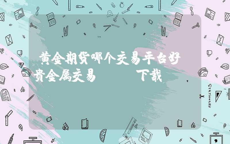 黄金期货哪个交易平台好（贵金属交易app下载）