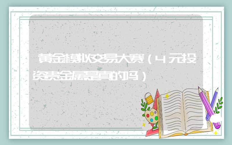 黄金模拟交易大赛（4元投资贵金属是真的吗）