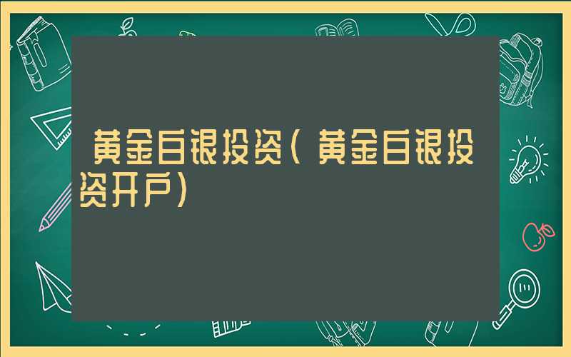 黄金白银投资（黄金白银投资开户）