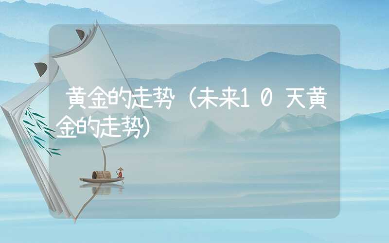 黄金的走势（未来10天黄金的走势）